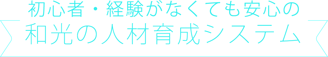 初心者・経験がなくても安心の和光の人材育成システム