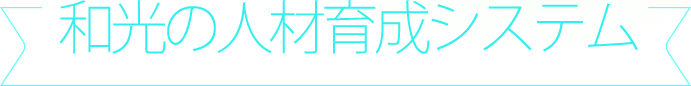 初心者・経験がなくても安心の和光の人材育成システム